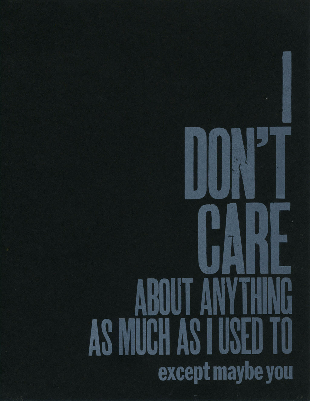 A letterpress image of the words "I don't care about anything as much as I used to. Except maybe you." in white ink on black paper.